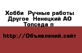 Хобби. Ручные работы Другое. Ненецкий АО,Топседа п.